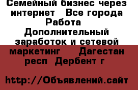 Семейный бизнес через интернет - Все города Работа » Дополнительный заработок и сетевой маркетинг   . Дагестан респ.,Дербент г.